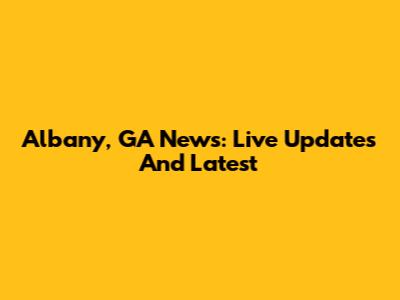 Albany, GA News: Live Updates And Latest