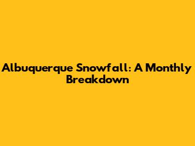 Albuquerque Snowfall: A Monthly Breakdown