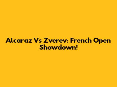 Alcaraz Vs Zverev: French Open Showdown!