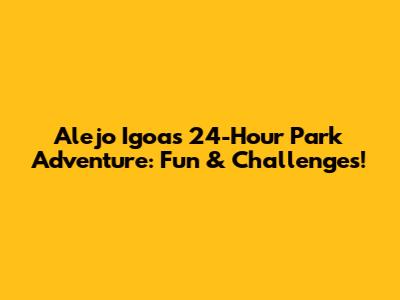 Alejo Igoa's 24-Hour Park Adventure: Fun & Challenges!