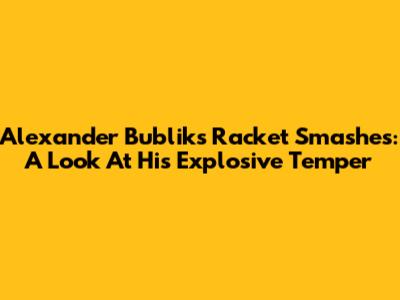 Alexander Bublik's Racket Smashes: A Look At His Explosive Temper