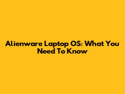 Alienware Laptop OS: What You Need To Know