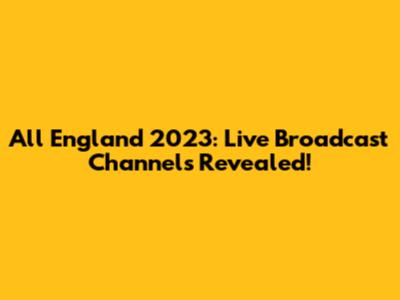All England 2023: Live Broadcast Channels Revealed!