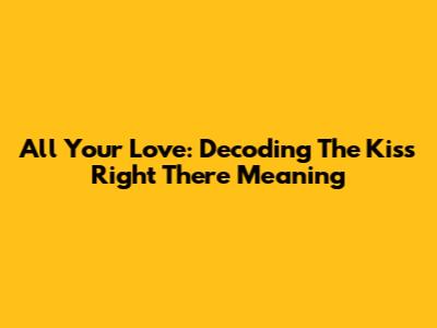 All Your Love: Decoding The Kiss Right There Meaning