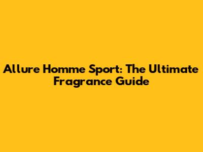Allure Homme Sport: The Ultimate Fragrance Guide