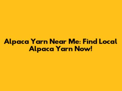 Alpaca Yarn Near Me: Find Local Alpaca Yarn Now!