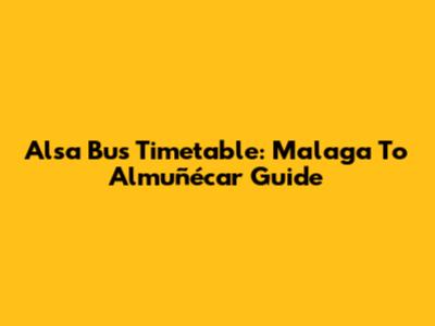 Alsa Bus Timetable: Malaga To Almuñécar Guide