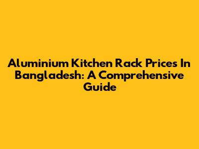 Aluminium Kitchen Rack Prices In Bangladesh: A Comprehensive Guide