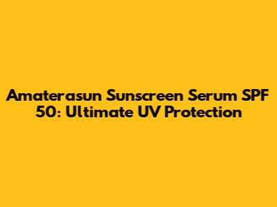 Amaterasun Sunscreen Serum SPF 50: Ultimate UV Protection