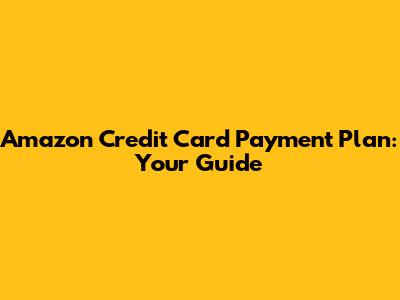 Amazon Credit Card Payment Plan: Your Guide
