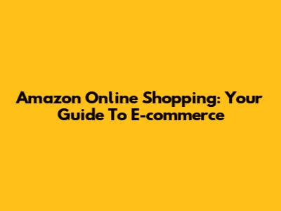Amazon Online Shopping: Your Guide To E-commerce