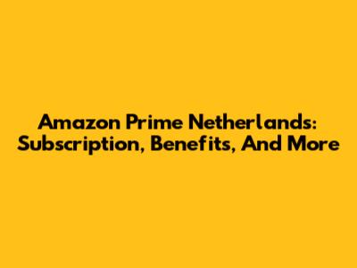 Amazon Prime Netherlands: Subscription, Benefits, And More