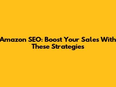 Amazon SEO: Boost Your Sales With These Strategies