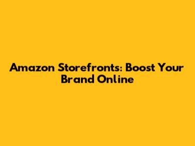 Amazon Storefronts: Boost Your Brand Online