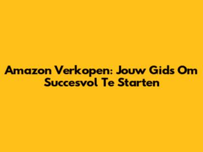 Amazon Verkopen: Jouw Gids Om Succesvol Te Starten