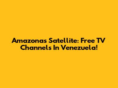 Amazonas Satellite: Free TV Channels In Venezuela!