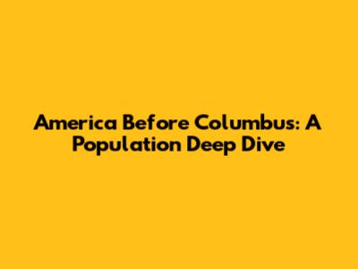 America Before Columbus: A Population Deep Dive