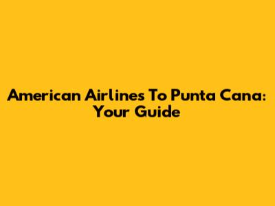 American Airlines To Punta Cana: Your Guide