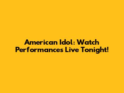 American Idol: Watch Performances Live Tonight!