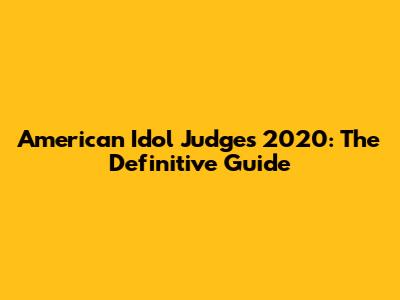 American Idol Judges 2020: The Definitive Guide