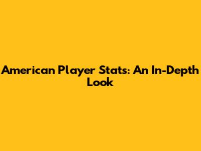 American Player Stats: An In-Depth Look