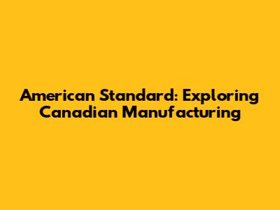 American Standard: Exploring Canadian Manufacturing