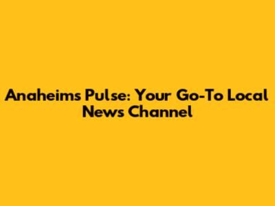 Anaheim's Pulse: Your Go-To Local News Channel