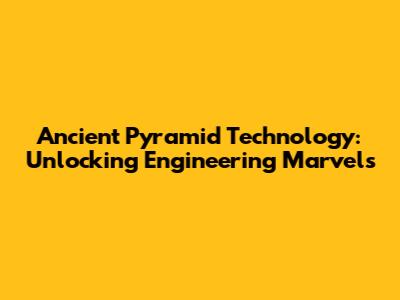 Ancient Pyramid Technology: Unlocking Engineering Marvels