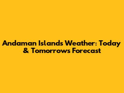 Andaman Islands Weather: Today & Tomorrow's Forecast