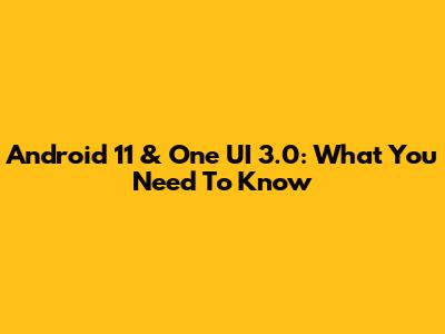 Android 11 & One UI 3.0: What You Need To Know