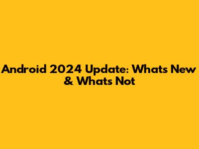 Android 2024 Update: What's New & What's Not