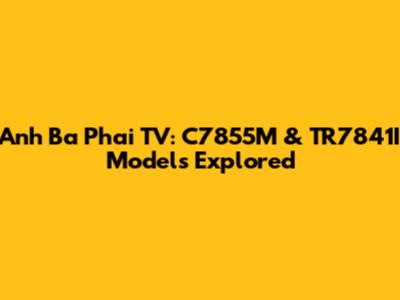 Anh Ba Phai TV: C7855M & TR7841I Models Explored