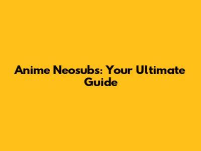 Anime Neosubs: Your Ultimate Guide
