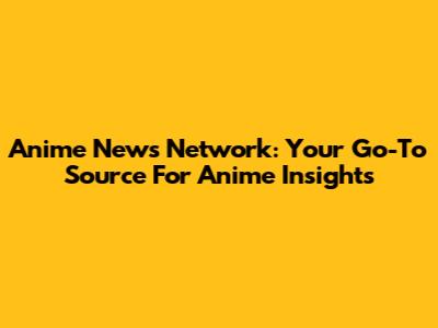 Anime News Network: Your Go-To Source For Anime Insights