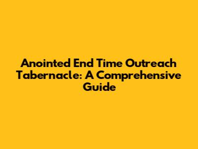 Anointed End Time Outreach Tabernacle: A Comprehensive Guide
