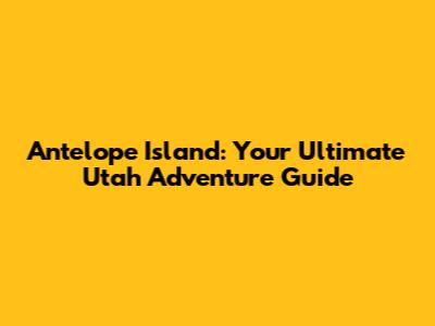 Antelope Island: Your Ultimate Utah Adventure Guide