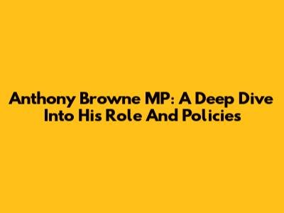 Anthony Browne MP: A Deep Dive Into His Role And Policies