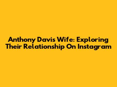 Anthony Davis' Wife: Exploring Their Relationship On Instagram