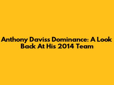 Anthony Davis's Dominance: A Look Back At His 2014 Team