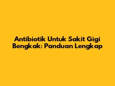 Antibiotik Untuk Sakit Gigi Bengkak: Panduan Lengkap