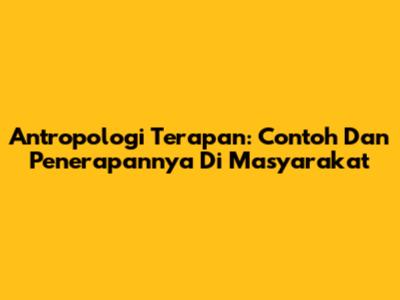 Antropologi Terapan: Contoh Dan Penerapannya Di Masyarakat