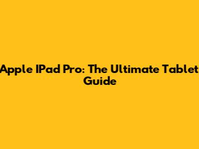 Apple IPad Pro: The Ultimate Tablet Guide
