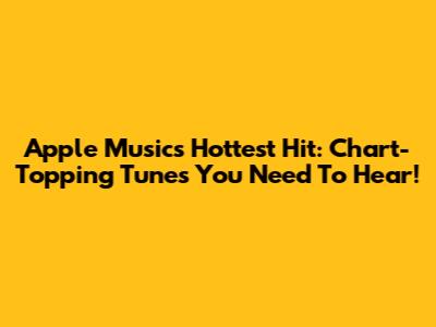Apple Music's Hottest Hit: Chart-Topping Tunes You Need To Hear!