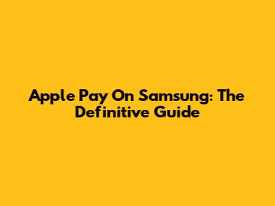 Apple Pay On Samsung: The Definitive Guide