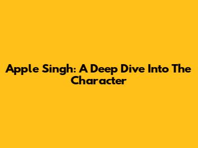 Apple Singh: A Deep Dive Into The Character