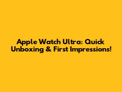 Apple Watch Ultra: Quick Unboxing & First Impressions!