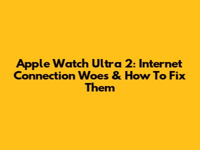 Apple Watch Ultra 2: Internet Connection Woes & How To Fix Them