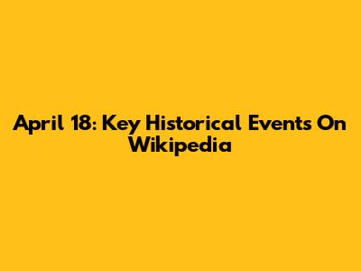 April 18: Key Historical Events On Wikipedia