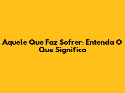 Aquele Que Faz Sofrer: Entenda O Que Significa