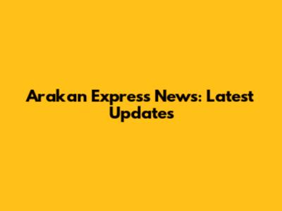 Arakan Express News: Latest Updates